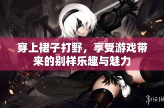 穿上裙子打野，享受游戏带来的别样乐趣与魅力