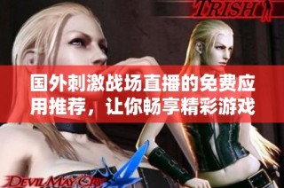 国外刺激战场直播的免费应用推荐，让你畅享精彩游戏瞬间