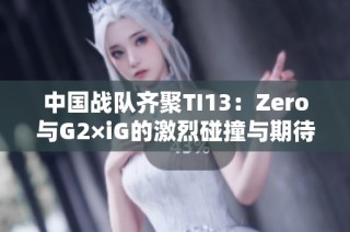 中国战队齐聚TI13:Zero与G2×iG的激烈碰撞与期待之旅