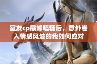 室友cp巅峰嗑糖后，意外卷入情感风波的我如何应对