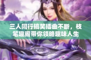 三人同行搞笑插曲不断，枝笔趣阁带你领略趣味人生