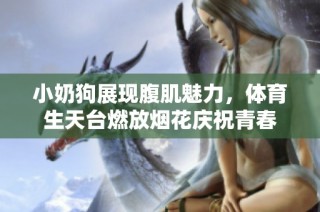 小奶狗展现腹肌魅力，体育生天台燃放烟花庆祝青春