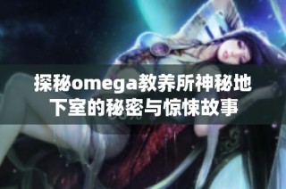 探秘omega教养所神秘地下室的秘密与惊悚故事