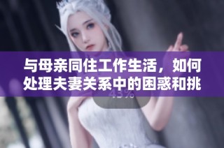 与母亲同住工作生活，如何处理夫妻关系中的困惑和挑战
