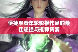便捷观看年轮影视作品的最佳途径与推荐资源