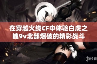 在穿越火线CF中体验白虎之魄9v北部爆破的精彩战斗