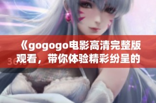《gogogo电影高清完整版观看，带你体验精彩纷呈的冒险之旅》