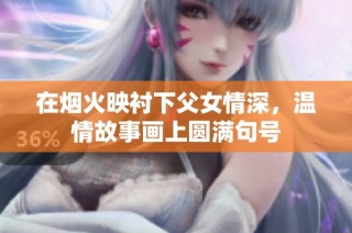 在烟火映衬下父女情深，温情故事画上圆满句号
