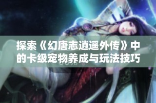 探索《幻唐志逍遥外传》中的卡级宠物养成与玩法技巧