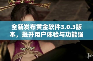 全新发布黄金软件3.0.3版本，提升用户体验与功能强大