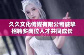 久久文化传媒有限公司诚挚招聘多岗位人才共同成长