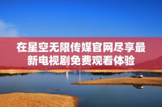 在星空无限传媒官网尽享最新电视剧免费观看体验