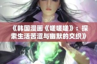 《韩国漫画《嗟嗟嗟》：探索生活苦涩与幽默的交织》