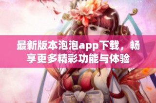 最新版本泡泡app下载，畅享更多精彩功能与体验