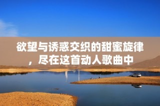 欲望与诱惑交织的甜蜜旋律，尽在这首动人歌曲中
