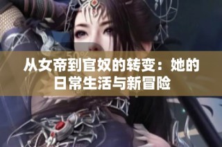 从女帝到官奴的转变：她的日常生活与新冒险