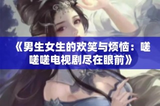 《男生女生的欢笑与烦恼：嗟嗟嗟电视剧尽在眼前》