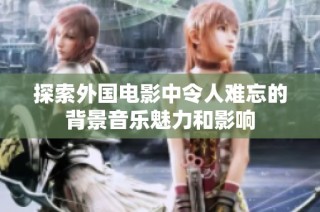 探索外国电影中令人难忘的背景音乐魅力和影响