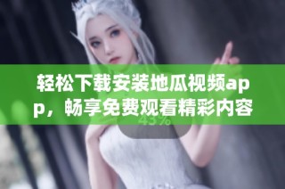 轻松下载安装地瓜视频app，畅享免费观看精彩内容！