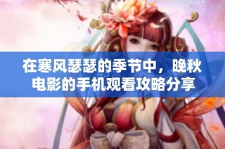 在寒风瑟瑟的季节中，晚秋电影的手机观看攻略分享