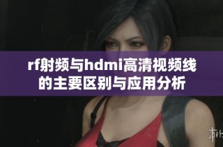 rf射频与hdmi高清视频线的主要区别与应用分析