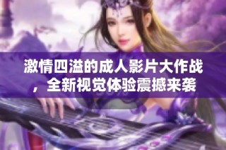 激情四溢的成人影片大作战，全新视觉体验震撼来袭