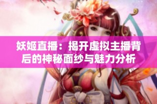 妖姬直播：揭开虚拟主播背后的神秘面纱与魅力分析
