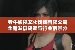 老牛影视文化传媒有限公司全新发展战略与行业前景分析