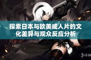 探索日本与欧美成人片的文化差异与观众反应分析