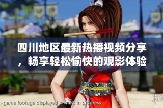 四川地区最新热播视频分享，畅享轻松愉快的观影体验