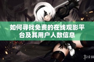 如何寻找免费的在线观影平台及其用户人数信息