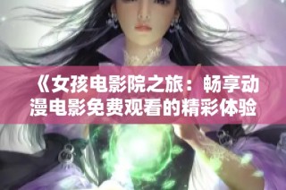 《女孩电影院之旅：畅享动漫电影免费观看的精彩体验》