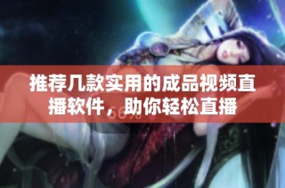 推荐几款实用的成品视频直播软件，助你轻松直播