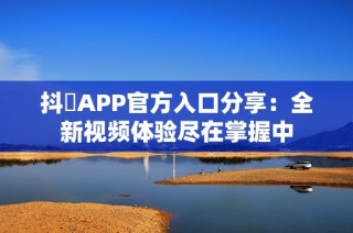 抖抈APP官方入口分享：全新视频体验尽在掌握中