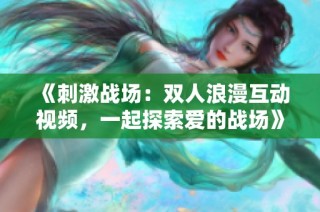 《刺激战场：双人浪漫互动视频，一起探索爱的战场》