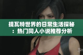 提瓦特世界的日常生活探秘：热门同人小说推荐分析