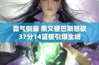 霸气侧漏 黑又硬巴斯怒砍37分14篮板引爆全场