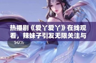 热播剧《爱丫爱丫》在线观看，辣妹子引发无限关注与讨论