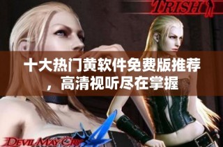 十大热门黄软件免费版推荐，高清视听尽在掌握