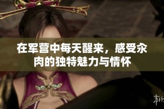 在军营中每天醒来，感受汆肉的独特魅力与情怀