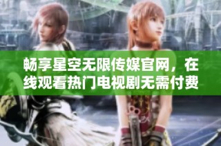 畅享星空无限传媒官网，在线观看热门电视剧无需付费