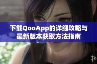 下载QooApp的详细攻略与最新版本获取方法指南