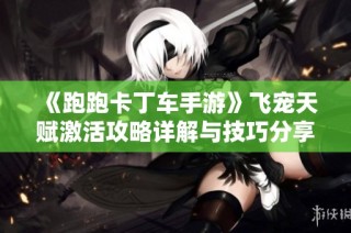 《跑跑卡丁车手游》飞宠天赋激活攻略详解与技巧分享