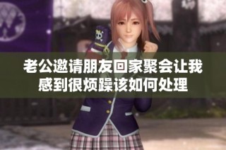 老公邀请朋友回家聚会让我感到很烦躁该如何处理
