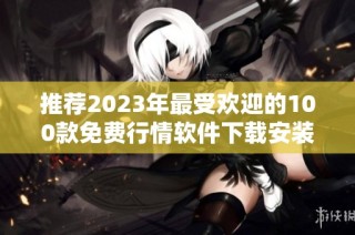 推荐2023年最受欢迎的100款免费行情软件下载安装攻略
