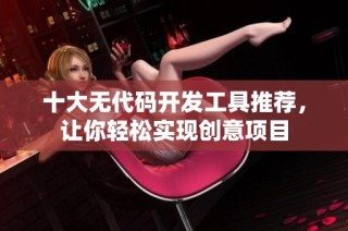 十大无代码开发工具推荐，让你轻松实现创意项目