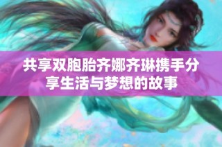 共享双胞胎齐娜齐琳携手分享生活与梦想的故事