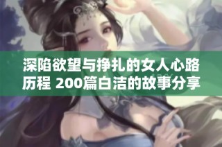 深陷欲望与挣扎的女人心路历程 200篇白洁的故事分享