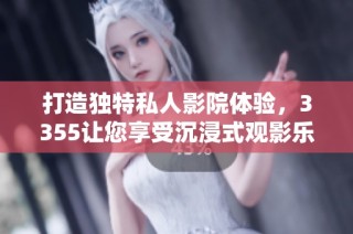 打造独特私人影院体验，3355让您享受沉浸式观影乐趣