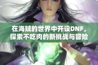 在海贼的世界中开设DNF，探索不吃肉的新挑战与冒险